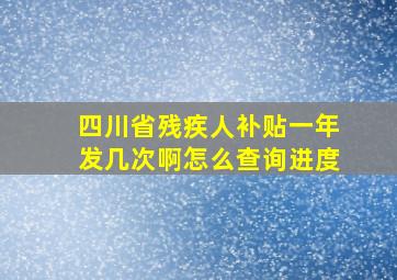 四川省残疾人补贴一年发几次啊怎么查询进度