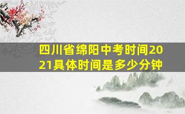 四川省绵阳中考时间2021具体时间是多少分钟