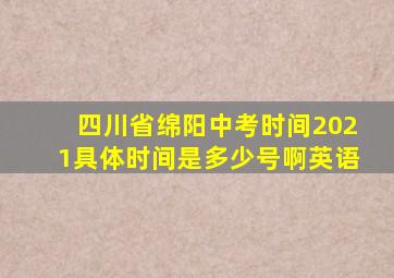 四川省绵阳中考时间2021具体时间是多少号啊英语