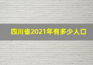 四川省2021年有多少人口