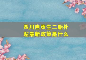 四川自贡生二胎补贴最新政策是什么