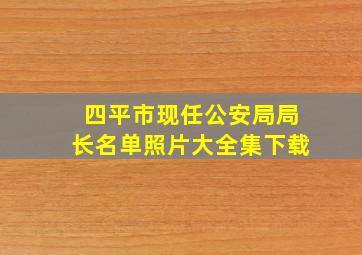 四平市现任公安局局长名单照片大全集下载