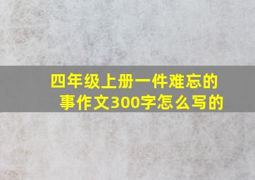 四年级上册一件难忘的事作文300字怎么写的