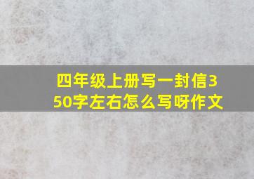 四年级上册写一封信350字左右怎么写呀作文