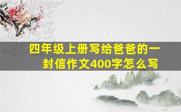 四年级上册写给爸爸的一封信作文400字怎么写