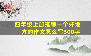 四年级上册推荐一个好地方的作文怎么写300字