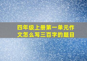 四年级上册第一单元作文怎么写三百字的题目