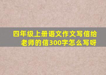 四年级上册语文作文写信给老师的信300字怎么写呀