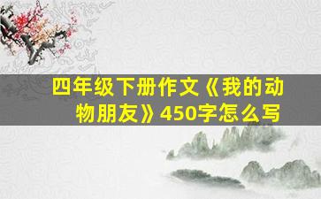 四年级下册作文《我的动物朋友》450字怎么写