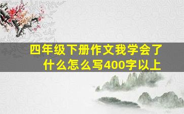 四年级下册作文我学会了什么怎么写400字以上