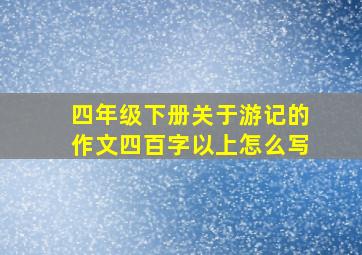 四年级下册关于游记的作文四百字以上怎么写