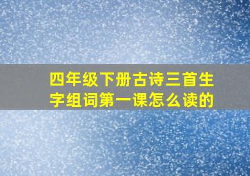 四年级下册古诗三首生字组词第一课怎么读的