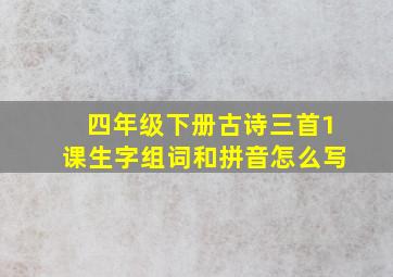 四年级下册古诗三首1课生字组词和拼音怎么写