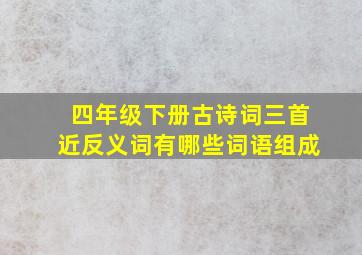 四年级下册古诗词三首近反义词有哪些词语组成