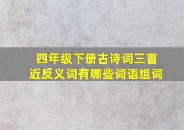 四年级下册古诗词三首近反义词有哪些词语组词