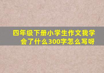 四年级下册小学生作文我学会了什么300字怎么写呀