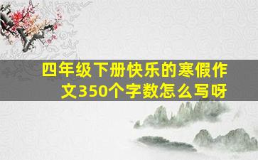 四年级下册快乐的寒假作文350个字数怎么写呀