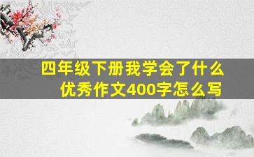 四年级下册我学会了什么优秀作文400字怎么写