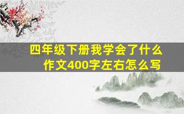 四年级下册我学会了什么作文400字左右怎么写