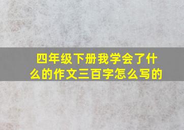 四年级下册我学会了什么的作文三百字怎么写的