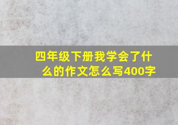 四年级下册我学会了什么的作文怎么写400字