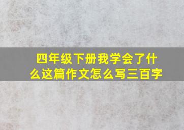 四年级下册我学会了什么这篇作文怎么写三百字