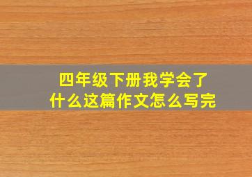 四年级下册我学会了什么这篇作文怎么写完