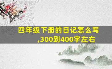 四年级下册的日记怎么写,300到400字左右