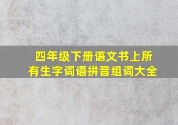 四年级下册语文书上所有生字词语拼音组词大全