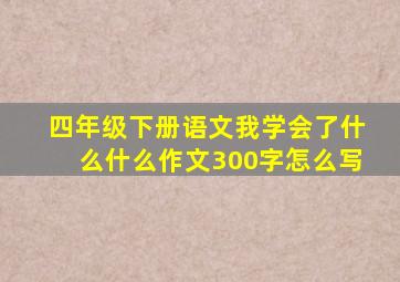 四年级下册语文我学会了什么什么作文300字怎么写