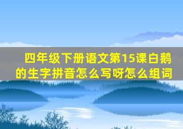 四年级下册语文第15课白鹅的生字拼音怎么写呀怎么组词