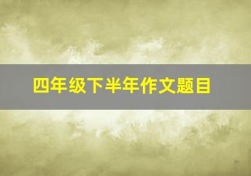 四年级下半年作文题目