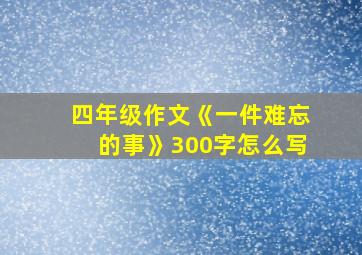 四年级作文《一件难忘的事》300字怎么写