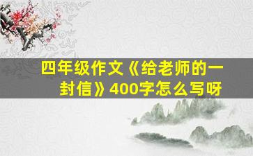 四年级作文《给老师的一封信》400字怎么写呀