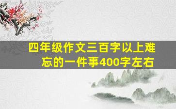 四年级作文三百字以上难忘的一件事400字左右