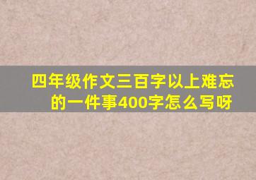 四年级作文三百字以上难忘的一件事400字怎么写呀