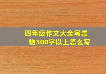 四年级作文大全写景物300字以上怎么写