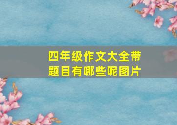 四年级作文大全带题目有哪些呢图片