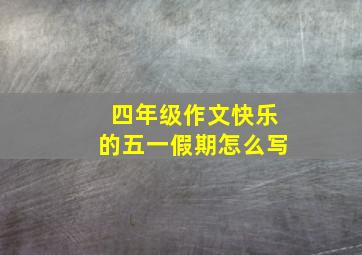 四年级作文快乐的五一假期怎么写