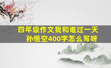 四年级作文我和谁过一天孙悟空400字怎么写呀