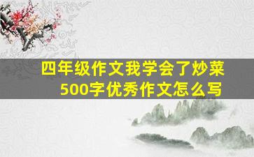 四年级作文我学会了炒菜500字优秀作文怎么写