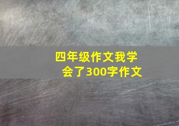 四年级作文我学会了300字作文