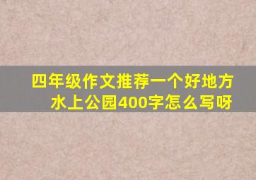 四年级作文推荐一个好地方水上公园400字怎么写呀