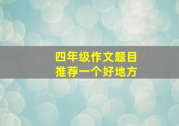 四年级作文题目推荐一个好地方