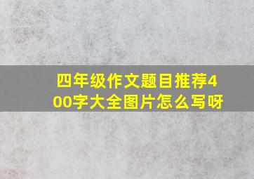 四年级作文题目推荐400字大全图片怎么写呀