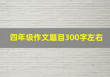 四年级作文题目300字左右