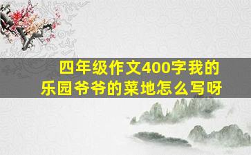 四年级作文400字我的乐园爷爷的菜地怎么写呀