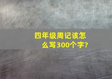 四年级周记该怎么写300个字?