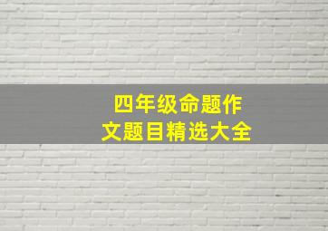 四年级命题作文题目精选大全