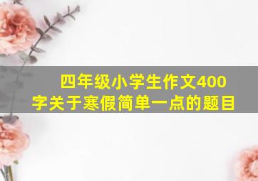 四年级小学生作文400字关于寒假简单一点的题目